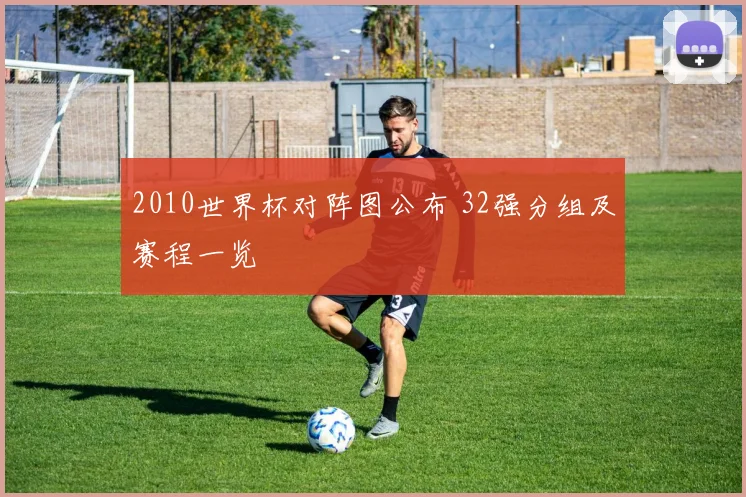 2010世界杯对阵图公布 32强分组及赛程一览