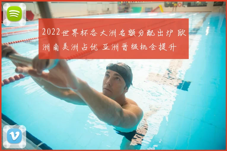 2022世界杯各大洲名额分配出炉 欧洲南美洲占优 亚洲晋级机会提升