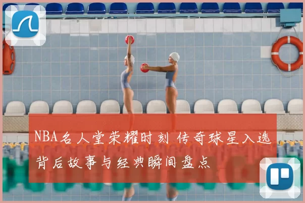 NBA名人堂荣耀时刻 传奇球星入选背后故事与经典瞬间盘点