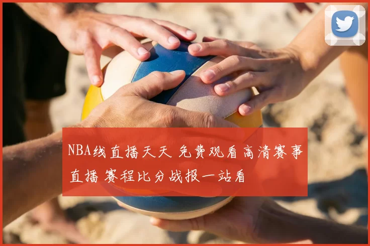 NBA线直播天天 免费观看高清赛事直播 赛程比分战报一站看