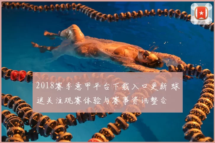 2018赛季意甲平台下载入口更新 球迷关注观赛体验与赛事资讯整合