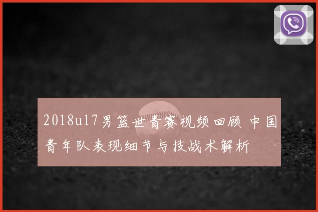 2018u17男篮世青赛视频回顾 中国青年队表现细节与技战术解析