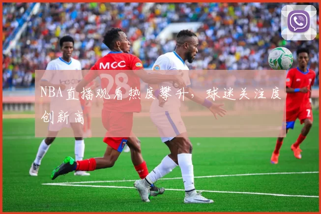 NBA直播观看热度攀升，球迷关注度创新高