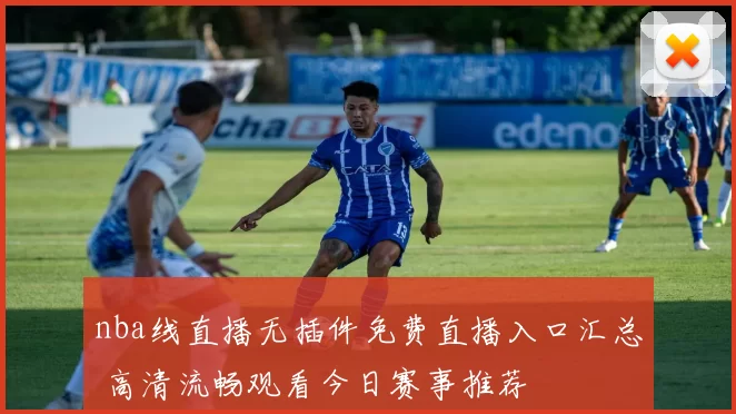 nba线直播无插件免费直播入口汇总 高清流畅观看今日赛事推荐