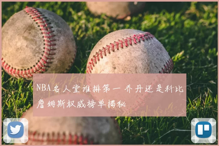 NBA名人堂谁排第一 乔丹还是科比詹姆斯权威榜单揭秘