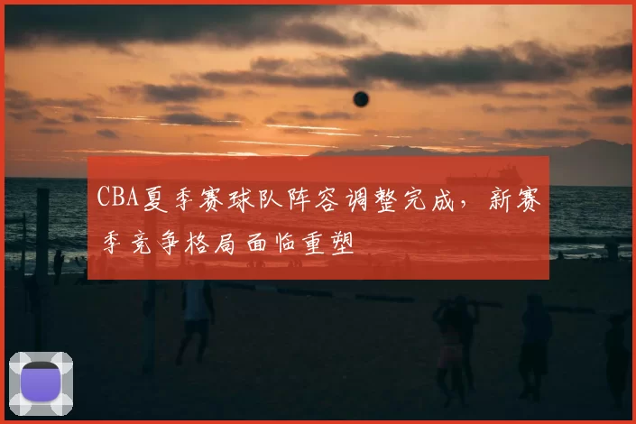 CBA夏季赛球队阵容调整完成，新赛季竞争格局面临重塑