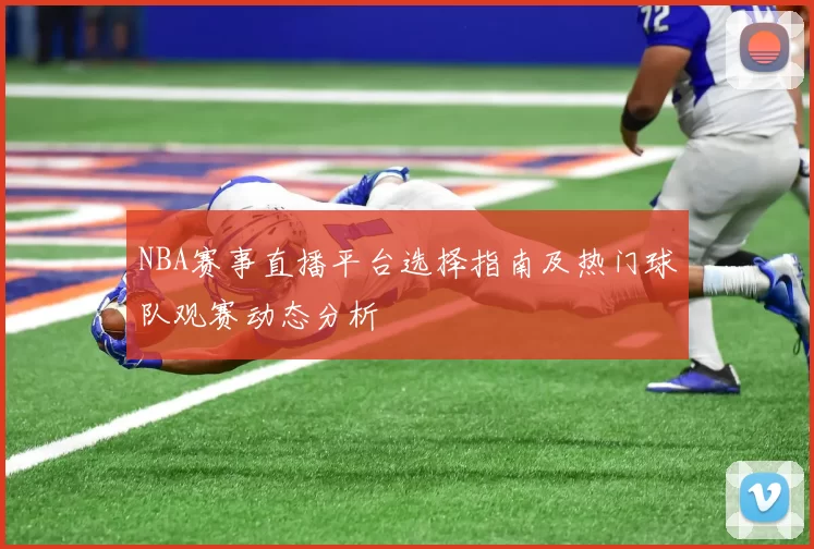 NBA赛事直播平台选择指南及热门球队观赛动态分析