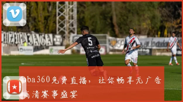 nba360免费直播，让你畅享无广告高清赛事盛宴