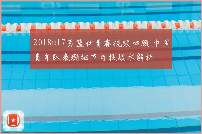 2018u17男篮世青赛视频回顾 中国青年队表现细节与技战术解析