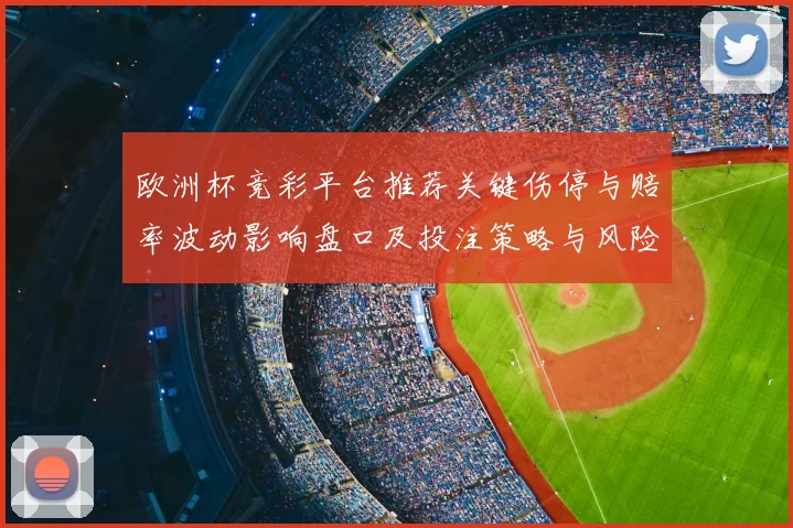 欧洲杯竞彩平台推荐关键伤停与赔率波动影响盘口及投注策略与风险提示