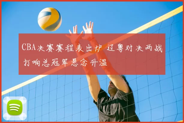 CBA决赛赛程表出炉 辽粤对决两战打响总冠军悬念升温