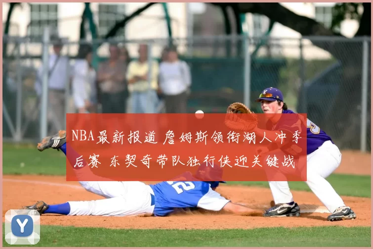 NBA最新报道 詹姆斯领衔湖人冲季后赛 东契奇带队独行侠迎关键战