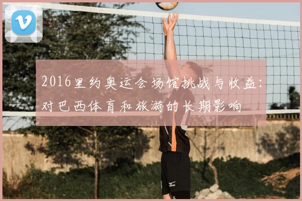 2016里约奥运会场馆挑战与收益：对巴西体育和旅游的长期影响