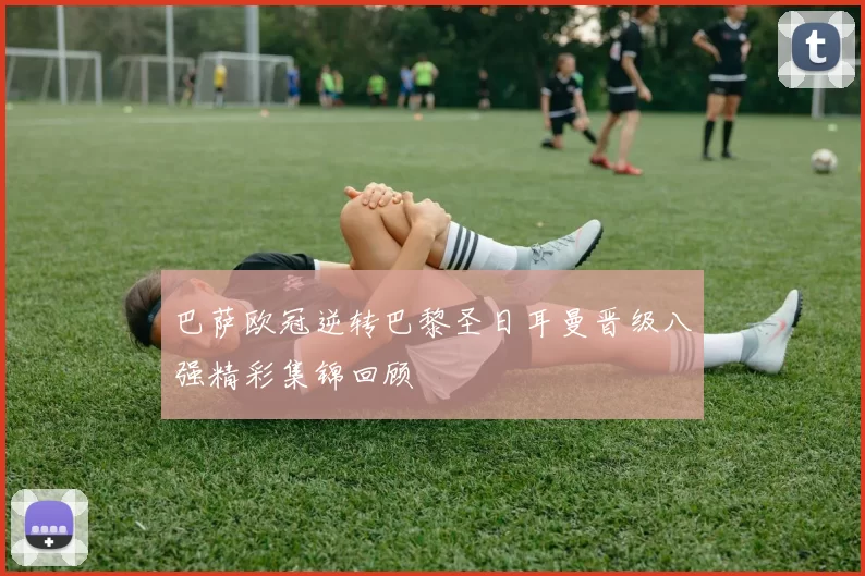 巴萨欧冠逆转巴黎圣日耳曼晋级八强精彩集锦回顾