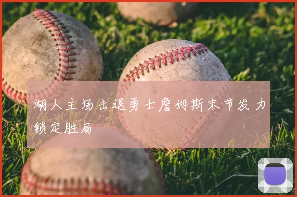 湖人主场击退勇士詹姆斯末节发力锁定胜局
