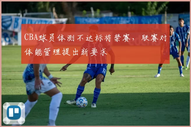 CBA球员体测不达标将禁赛,联赛对体能管理提出新要求