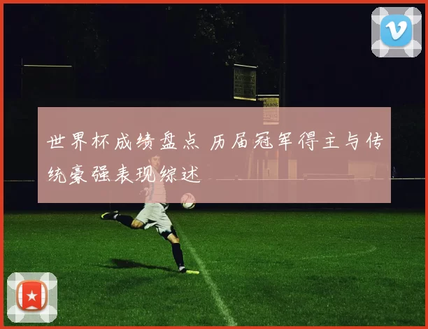 世界杯成绩盘点 历届冠军得主与传统豪强表现综述