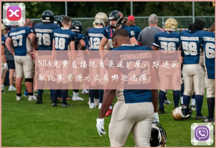 NBA免费直播观看渠道扩展，球迷获取比赛资源方式有哪些选择