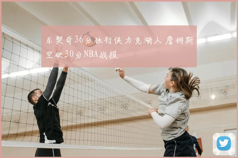东契奇36分独行侠力克湖人 詹姆斯空砍30分NBA战报