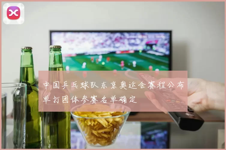 中国乒乓球队东京奥运会赛程公布单打团体参赛名单确定