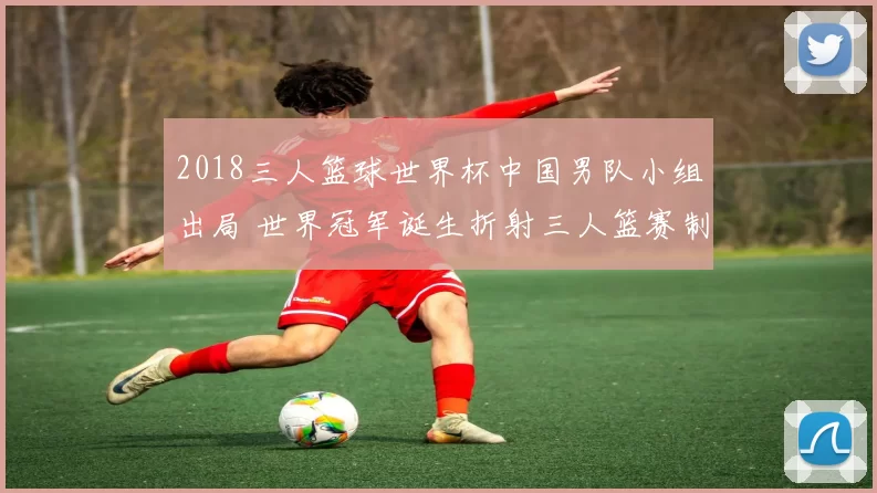 2018三人篮球世界杯中国男队小组出局 世界冠军诞生折射三人篮赛制新看点