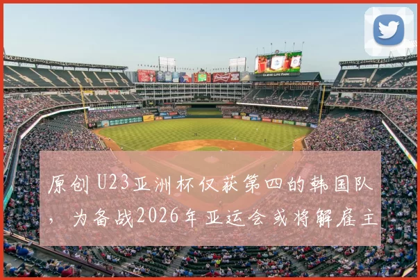 原创 U23亚洲杯仅获第四的韩国队，为备战2026年亚运会或将解雇主帅？