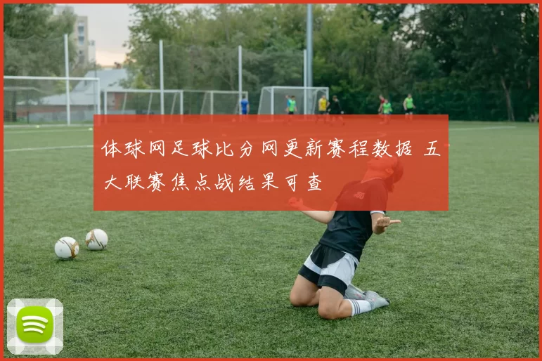 体球网足球比分网更新赛程数据 五大联赛焦点战结果可查