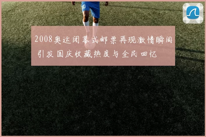 2008奥运闭幕式邮票再现激情瞬间 引发国庆收藏热度与全民回忆