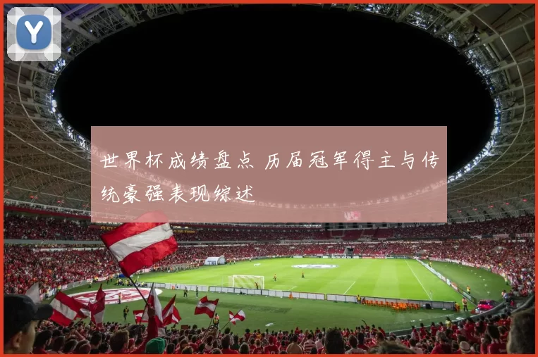 世界杯成绩盘点 历届冠军得主与传统豪强表现综述