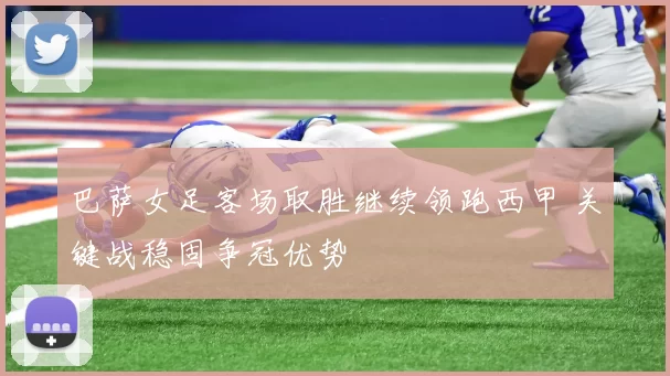 巴萨女足客场取胜继续领跑西甲 关键战稳固争冠优势