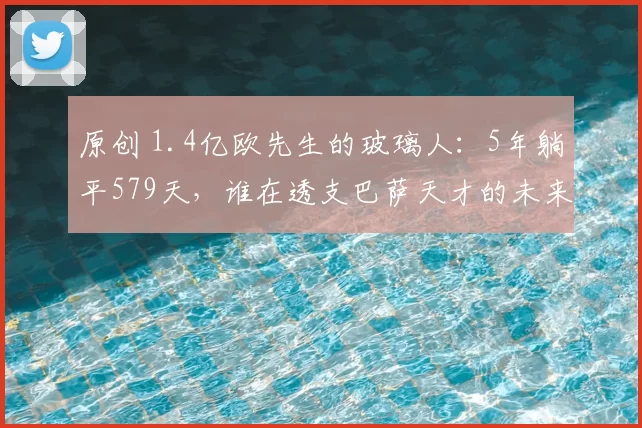 原创 1.4亿欧先生的玻璃人：5年躺平579天，谁在透支巴萨天才的未来？