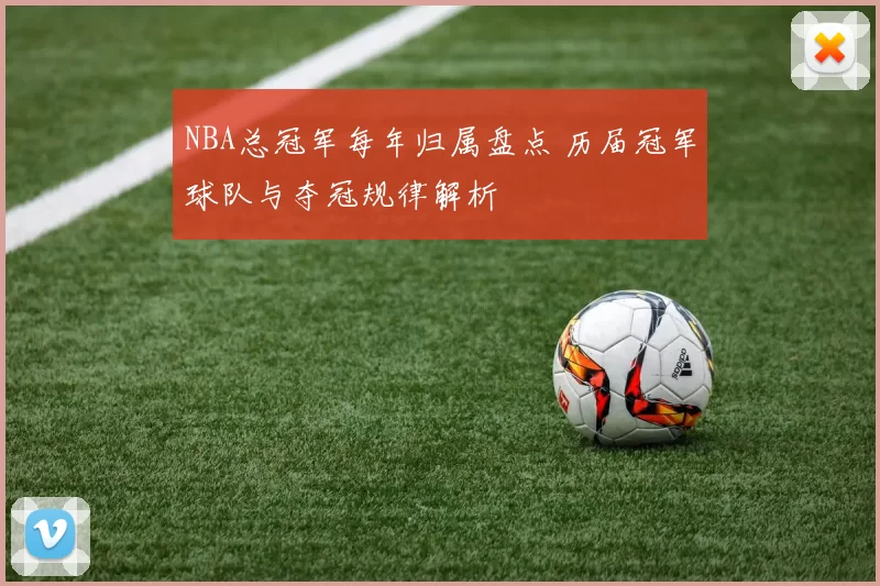 NBA总冠军每年归属盘点 历届冠军球队与夺冠规律解析