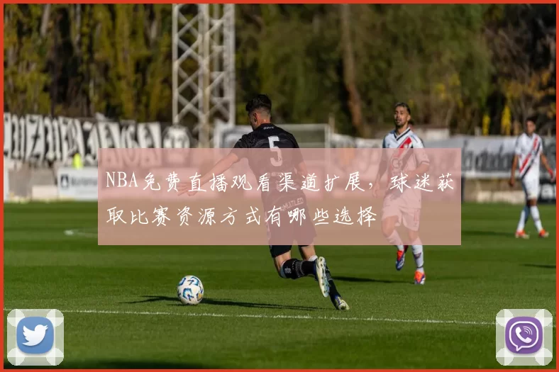 NBA免费直播观看渠道扩展，球迷获取比赛资源方式有哪些选择