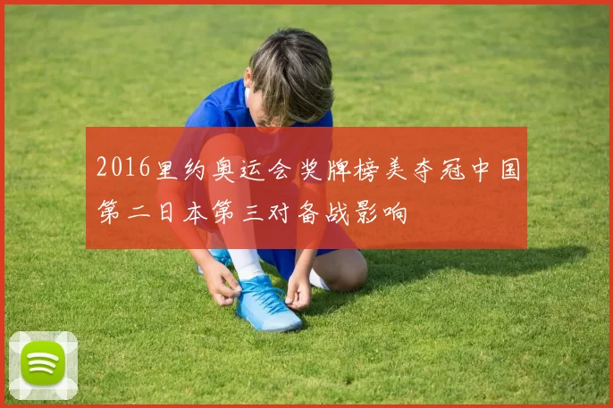 2016里约奥运会奖牌榜美夺冠中国第二日本第三对备战影响