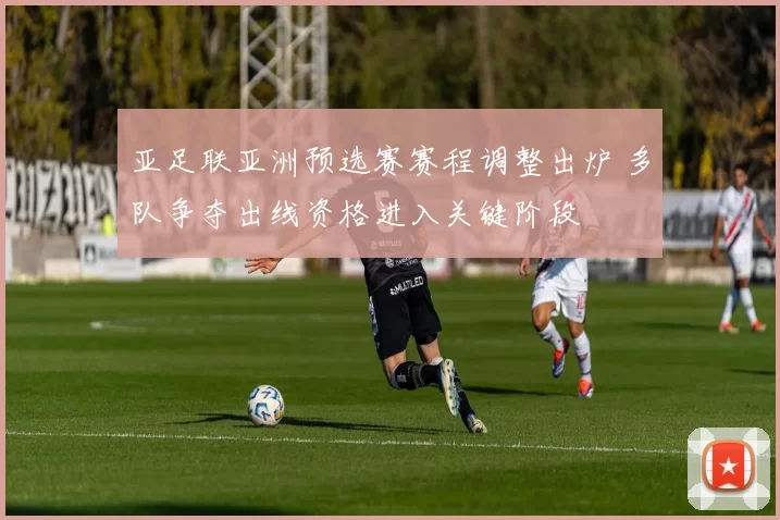 亚足联亚洲预选赛赛程调整出炉 多队争夺出线资格进入关键阶段