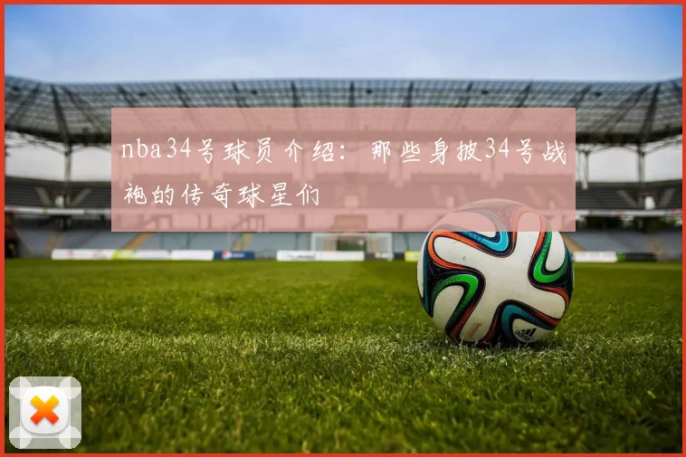 nba34号球员介绍：那些身披34号战袍的传奇球星们