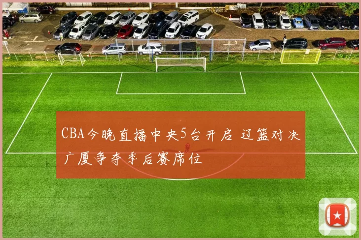 CBA今晚直播中央5台开启 辽篮对决广厦争夺季后赛席位