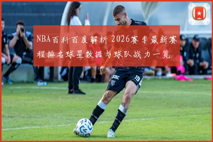 NBA百科百度解析 2026赛季最新赛程排名球星数据与球队战力一览