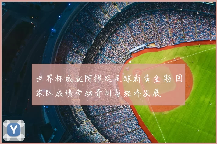 世界杯成就阿根廷足球新黄金期 国家队成绩带动青训与经济发展