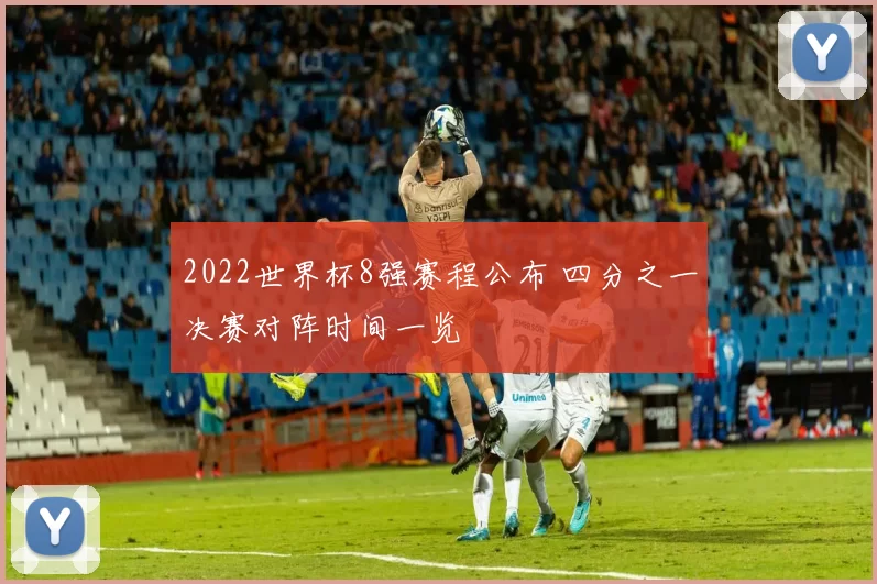 2022世界杯8强赛程公布 四分之一决赛对阵时间一览