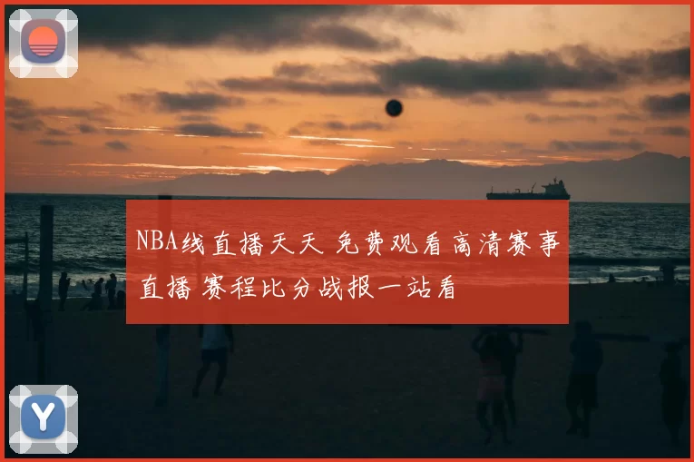 NBA线直播天天 免费观看高清赛事直播 赛程比分战报一站看