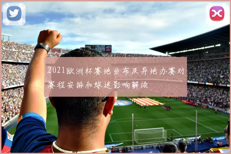 2021欧洲杯赛地分布及异地办赛对赛程安排和球迷影响解读