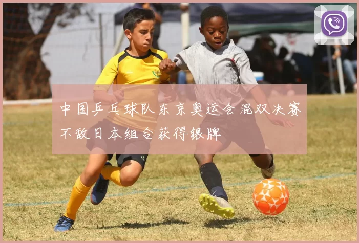 中国乒乓球队东京奥运会混双决赛不敌日本组合获得银牌