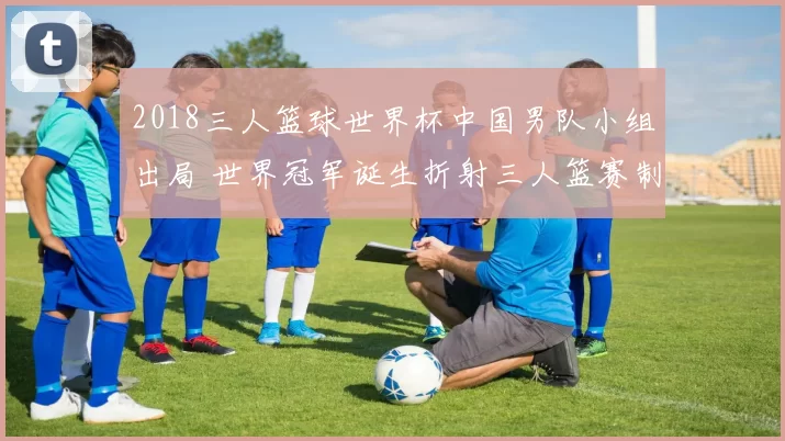2018三人篮球世界杯中国男队小组出局 世界冠军诞生折射三人篮赛制新看点