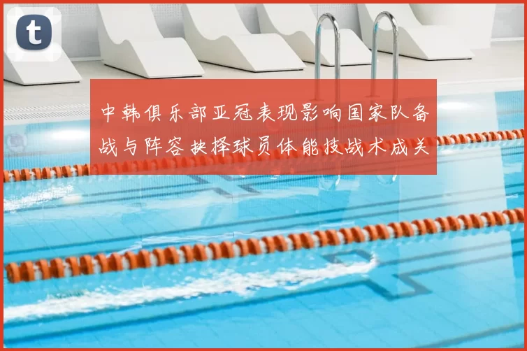 中韩俱乐部亚冠表现影响国家队备战与阵容抉择球员体能技战术成关键