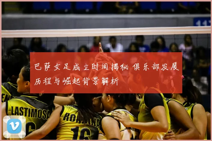 巴萨女足成立时间揭秘 俱乐部发展历程与崛起背景解析