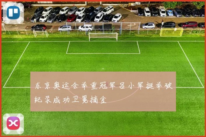 东京奥运会举重冠军吕小军挺举破纪录成功卫冕摘金