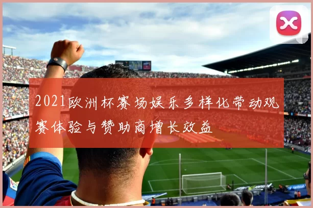 2021欧洲杯赛场娱乐多样化带动观赛体验与赞助商增长效益