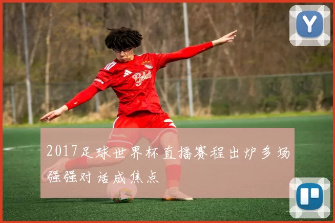 2017足球世界杯直播赛程出炉多场强强对话成焦点