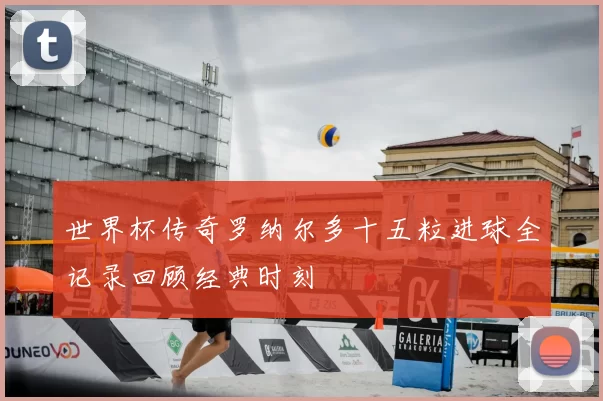 世界杯传奇罗纳尔多十五粒进球全记录回顾经典时刻